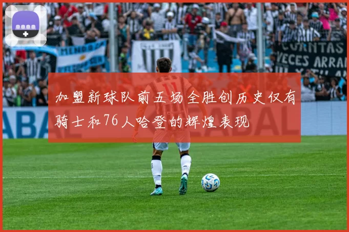 加盟新球队前五场全胜创历史仅有骑士和76人哈登的辉煌表现