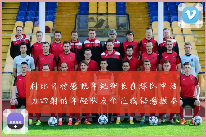 科比怀特感慨年纪渐长在球队中活力四射的年轻队友们让我倍感振奋