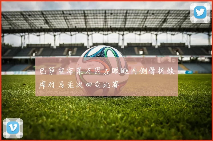 巴萨宣布莱万因左眼眶内侧骨折缺席对马竞次回合比赛