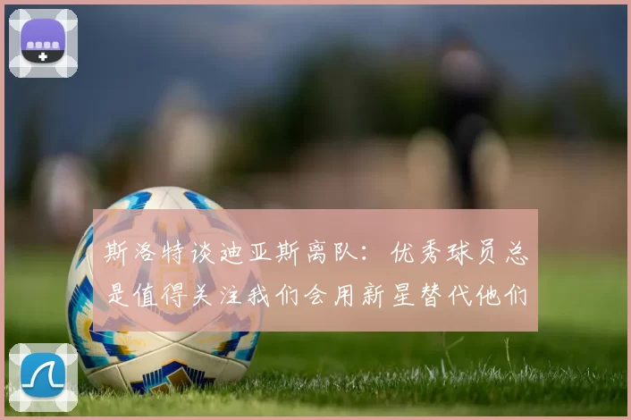 斯洛特谈迪亚斯离队：优秀球员总是值得关注我们会用新星替代他们